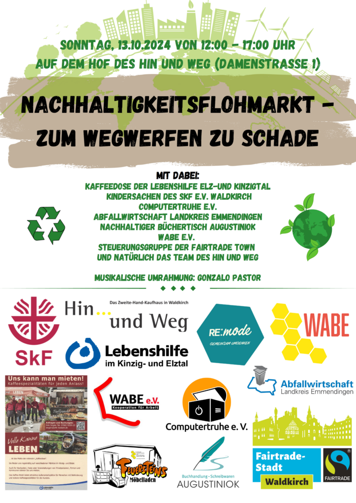 Grafik des Flyers mit folgendem Textinhalt: „Sonntag, 13.10.2024 von 12:00 - 17:00 Uhr - Auf dem Hof des Hin und Weg (Damenstraße 1) - Nachhaltigkeitsflohmarkt - Zum Wegwerfen zu schade - mit dabei: Kaffeedose der Lebenshilfe Elz-und Kinzigtal, Kindersachen des SKF e. V. Waldkirch, Computertruhe e. V., Abfallwirtschaft Landkreis Emmendingen, Nachhaltiger Büchertisch Augustiniok, Wabe e. V., Steuerungsgruppe der Fairtrade Town und natürlich das Team des Hin und Weg. Musikalische Umrahmung: Gonzalo Pastor“