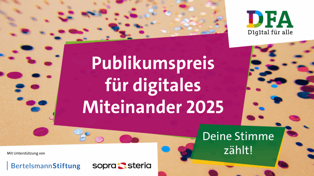 Kampagnen-Badge von „Digital für alle“ mit dem folgenden textuellen Inhalt in zwei unterschiedlich großen und farbigen Boxen: „Publikumspreis für digitales Miteinander 2025. Deine Stimme zählt! Mit Unterstützung von Bertelsmann Stiftung, Sopra Steria“ Im Hintergrund sieht man eine helle Fläche mit Konfetti darauf. Im rechten oberen Eck befindet sich das „DFA – Digital für alle“-Logo.